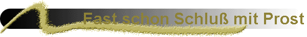 Fast schon Schlu� mit Prost