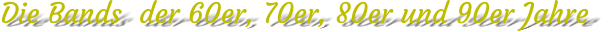 Die Bands  der 60er, 70er, 80er und 90er Jahre